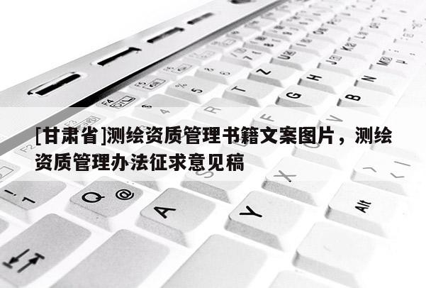 [甘肃省]测绘资质管理书籍文案图片，测绘资质管理办法征求意见稿