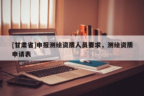 [甘肃省]申报测绘资质人员要求，测绘资质申请表