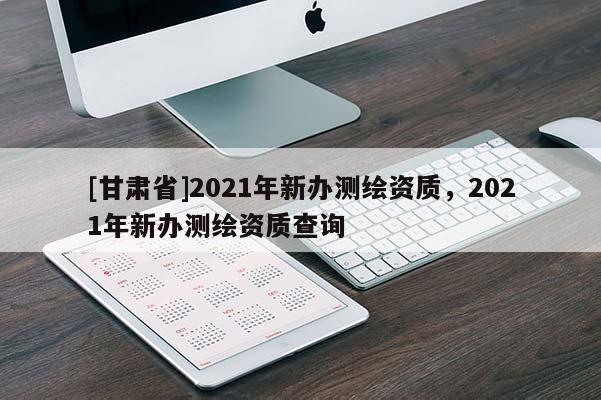 [甘肃省]2021年新办测绘资质，2021年新办测绘资质查询