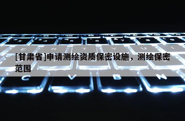 [甘肃省]申请测绘资质保密设施，测绘保密范围