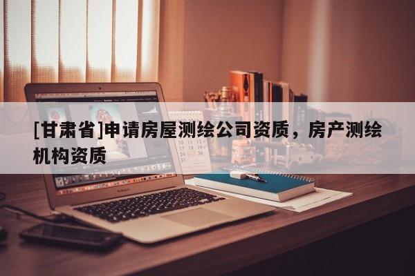 [甘肃省]申请房屋测绘公司资质，房产测绘机构资质