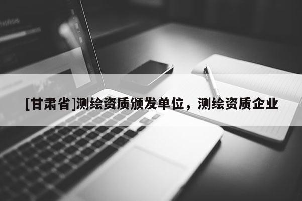 [甘肃省]测绘资质颁发单位，测绘资质企业