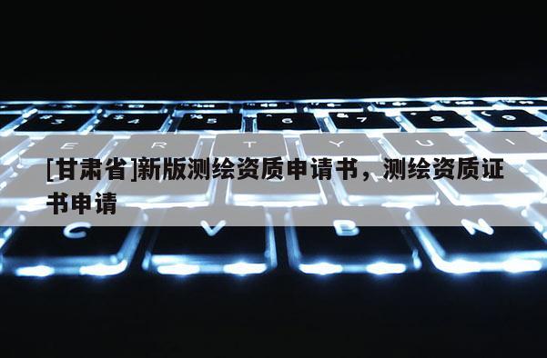 [甘肃省]新版测绘资质申请书，测绘资质证书申请