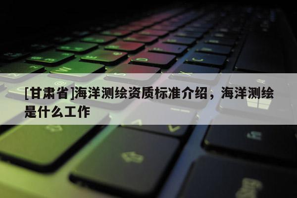 [甘肃省]海洋测绘资质标准介绍，海洋测绘是什么工作