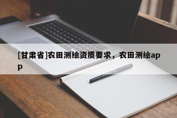 [甘肃省]农田测绘资质要求，农田测绘app