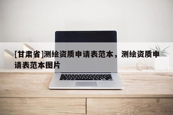[甘肃省]测绘资质申请表范本，测绘资质申请表范本图片