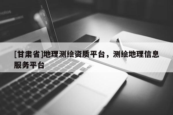 [甘肃省]地理测绘资质平台，测绘地理信息服务平台