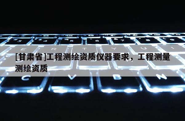 [甘肃省]工程测绘资质仪器要求，工程测量测绘资质