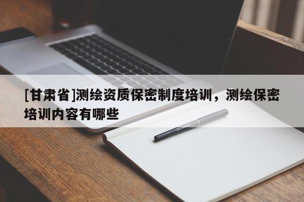 [甘肃省]测绘资质保密制度培训，测绘保密培训内容有哪些