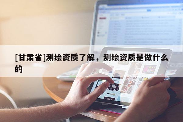 [甘肃省]测绘资质了解，测绘资质是做什么的