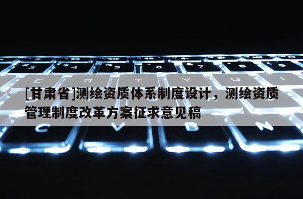 [甘肃省]测绘资质体系制度设计，测绘资质管理制度改革方案征求意见稿