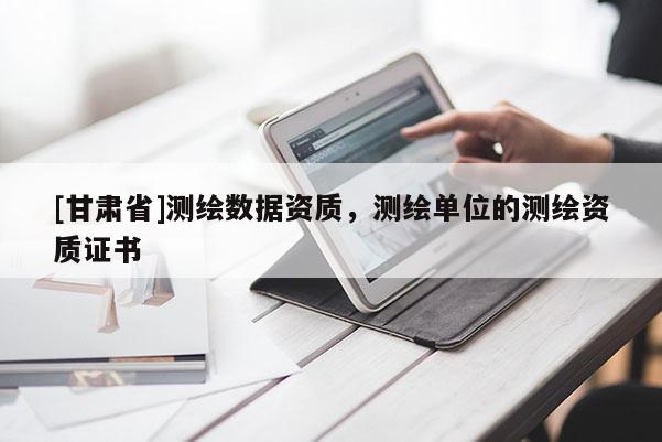 [甘肃省]测绘数据资质，测绘单位的测绘资质证书