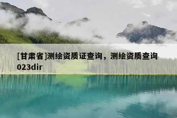 [甘肃省]测绘资质证查询，测绘资质查询 023dir