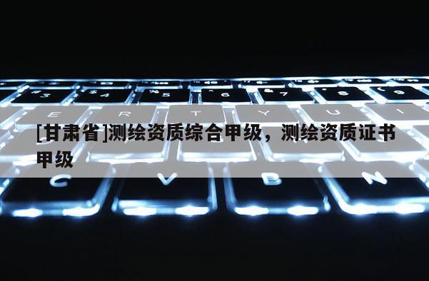 [甘肃省]测绘资质综合甲级，测绘资质证书甲级