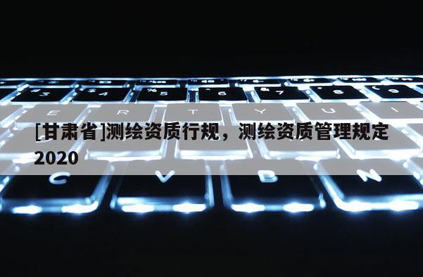 [甘肃省]测绘资质行规，测绘资质管理规定2020
