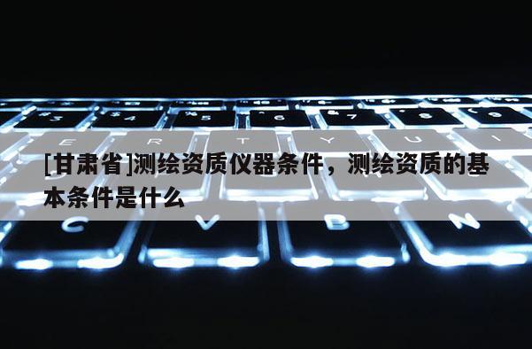 [甘肃省]测绘资质仪器条件，测绘资质的基本条件是什么