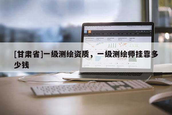 [甘肃省]一级测绘资质，一级测绘师挂靠多少钱