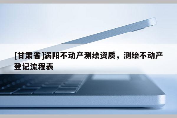 [甘肃省]涡阳不动产测绘资质，测绘不动产登记流程表