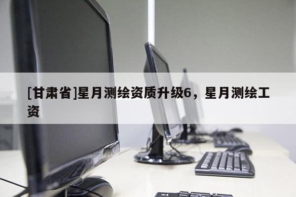 [甘肃省]星月测绘资质升级6，星月测绘工资
