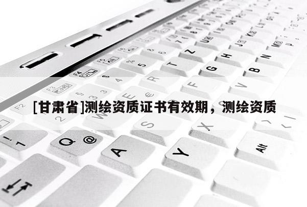 [甘肃省]测绘资质证书有效期，测绘资质