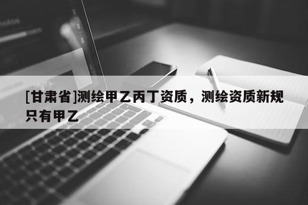 [甘肃省]测绘甲乙丙丁资质，测绘资质新规只有甲乙