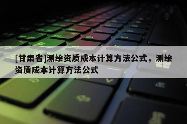 [甘肃省]测绘资质成本计算方法公式，测绘资质成本计算方法公式