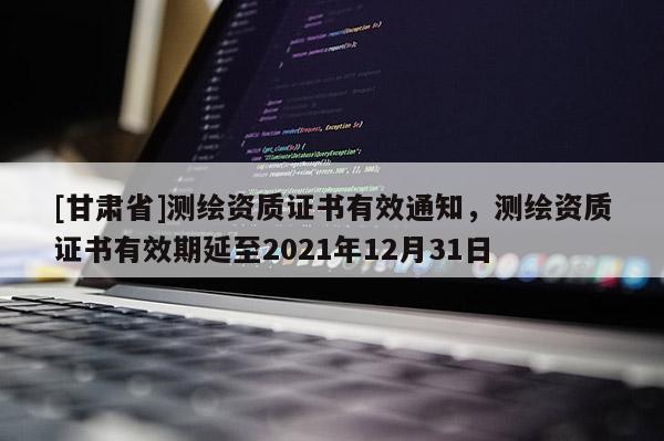 [甘肃省]测绘资质证书有效通知，测绘资质证书有效期延至2021年12月31日