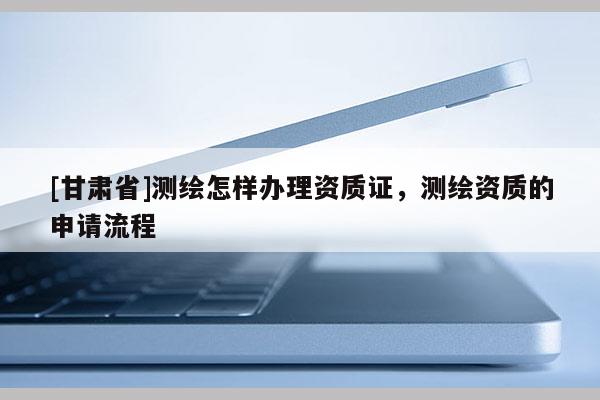 [甘肃省]测绘怎样办理资质证，测绘资质的申请流程