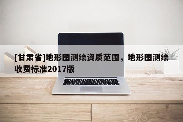[甘肃省]地形图测绘资质范围，地形图测绘收费标准2017版