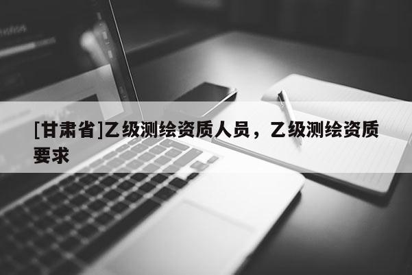 [甘肃省]乙级测绘资质人员，乙级测绘资质要求