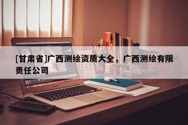 [甘肃省]广西测绘资质大全，广西测绘有限责任公司