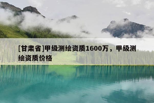 [甘肃省]甲级测绘资质1600万，甲级测绘资质价格