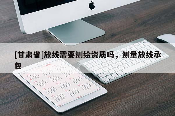 [甘肃省]放线需要测绘资质吗，测量放线承包