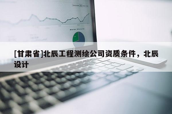 [甘肃省]北辰工程测绘公司资质条件，北辰设计