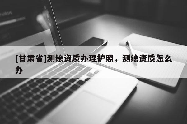 [甘肃省]测绘资质办理护照，测绘资质怎么办