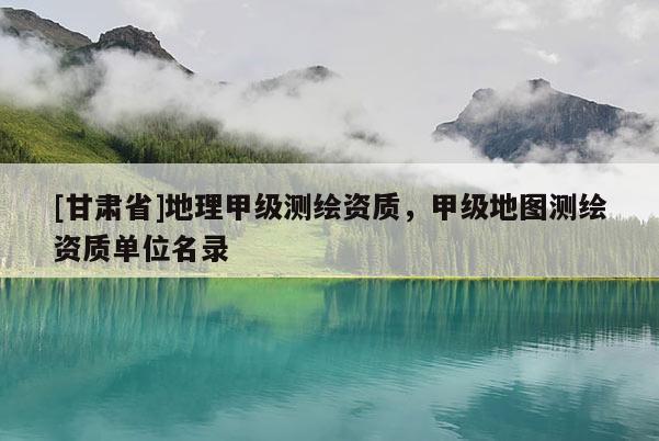 [甘肃省]地理甲级测绘资质，甲级地图测绘资质单位名录