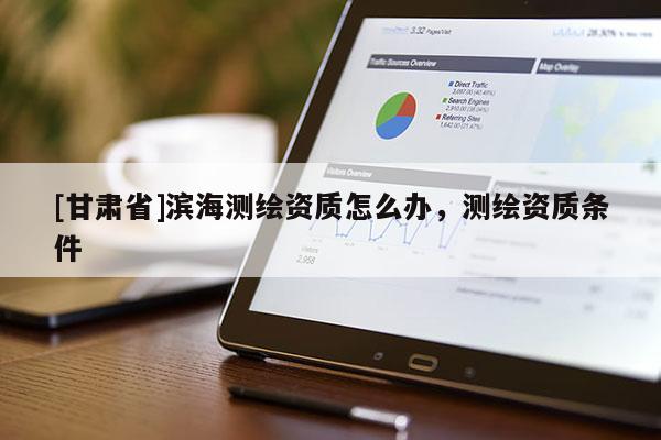[甘肃省]滨海测绘资质怎么办，测绘资质条件