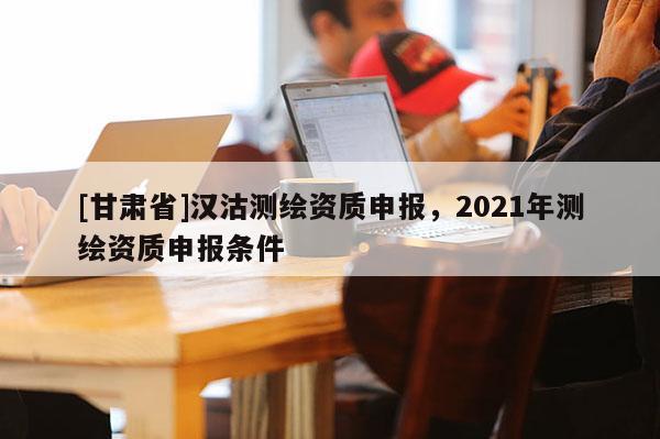 [甘肃省]汉沽测绘资质申报，2021年测绘资质申报条件