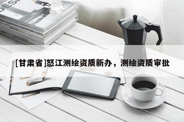 [甘肃省]怒江测绘资质新办，测绘资质审批