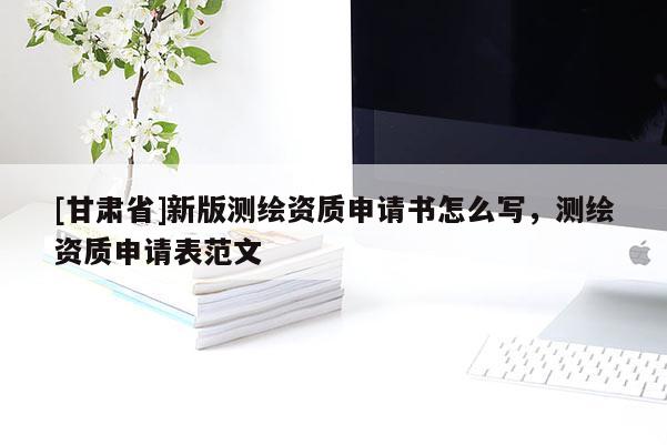 [甘肃省]新版测绘资质申请书怎么写，测绘资质申请表范文