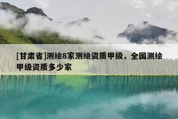 [甘肃省]测绘8家测绘资质甲级，全国测绘甲级资质多少家