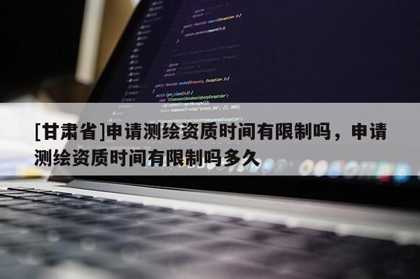 [甘肃省]申请测绘资质时间有限制吗，申请测绘资质时间有限制吗多久