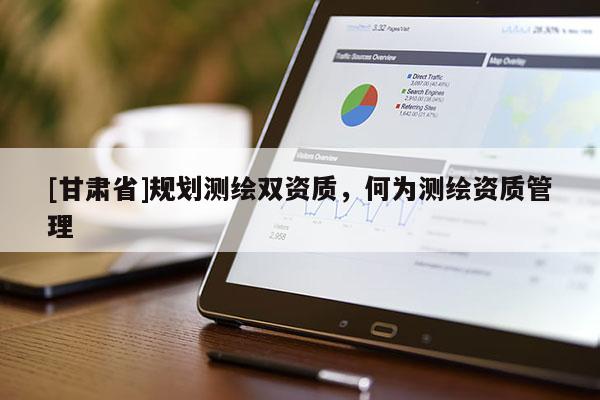 [甘肃省]规划测绘双资质，何为测绘资质管理
