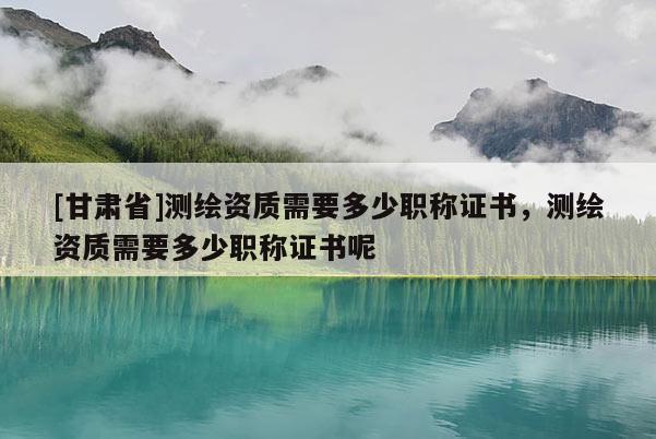 [甘肃省]测绘资质需要多少职称证书，测绘资质需要多少职称证书呢