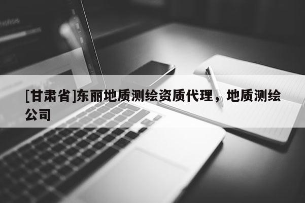 [甘肃省]东丽地质测绘资质代理，地质测绘公司