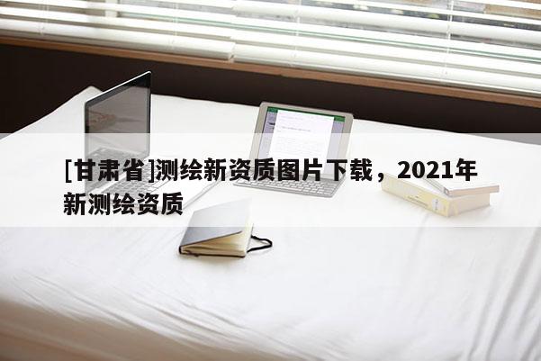 [甘肃省]测绘新资质图片下载，2021年新测绘资质