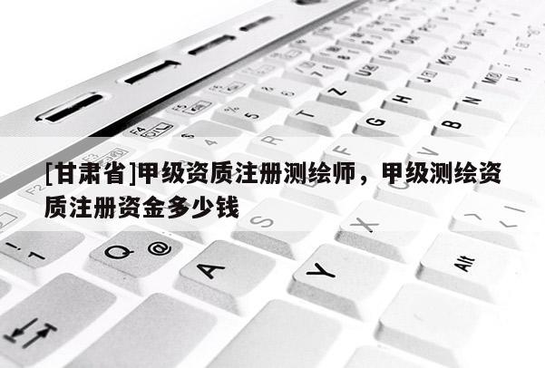 [甘肃省]甲级资质注册测绘师，甲级测绘资质注册资金多少钱