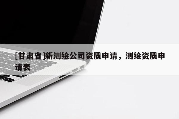 [甘肃省]新测绘公司资质申请，测绘资质申请表