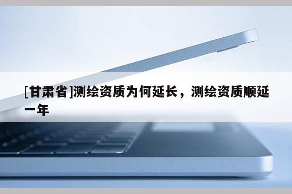 [甘肃省]测绘资质为何延长，测绘资质顺延一年