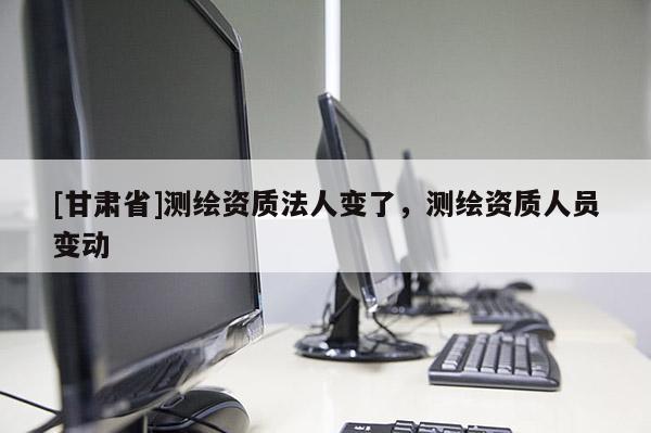 [甘肃省]测绘资质法人变了，测绘资质人员变动